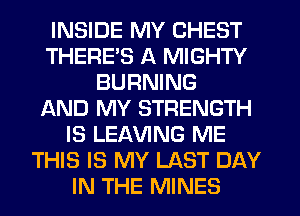 INSIDE MY CHEST
THERE'S A MIGHTY
BURNING
IAND MY STRENGTH
IS LEAVING ME
THIS IS MY LAST DAY
IN THE MINES