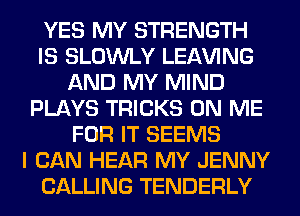 YES MY STRENGTH
IS SLOWLY LEAVING
AND MY MIND
PLAYS TRICKS ON ME
FOR IT SEEMS
I CAN HEAR MY JENNY
CALLING TENDERLY