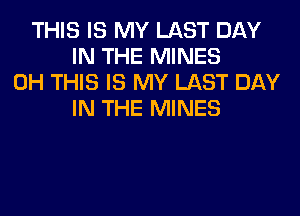 THIS IS MY LAST DAY
IN THE MINES
0H THIS IS MY LAST DAY
IN THE MINES