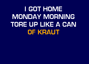 IGOTHDNE
MONDAY MORNING
TORE UP LIKE A CAN

0F KRAUT