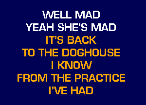 WELL MAD
YEAH SHE'S MAD
IT'S BACK
TO THE DOGHOUSE
I KNOW
FROM THE PRACTICE
PVE HAD