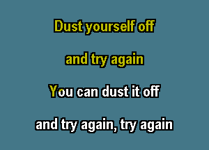 Dust yourself off
and try again

You can dust it off

and try again, try again