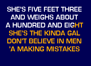 SHE'S FIVE FEET THREE
AND WEIGHS ABOUT
A HUNDRED AND EIGHT
SHE'S THE KINDA GAL
DON'T BELIEVE IN MEN
'A MAKING MISTAKES