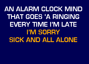 AN ALARM CLOCK MIND
THAT GOES 'A RINGING
EVERY TIME I'M LATE
I'M SORRY
SICK AND ALL ALONE