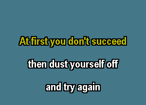 At first you don't succeed

then dust yourself off

and try again