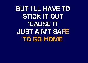 BUT PLL HAVE TO
STICK IT OUT
'CAUSE IT

JUST AIN'T SAFE
TO GO HOME