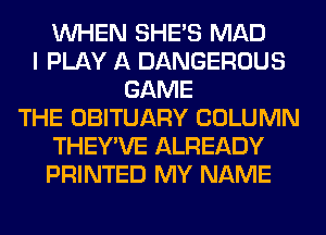 WHEN SHE'S MAD
I PLAY A DANGEROUS
GAME
THE OBITUARY COLUMN
THEY'VE ALREADY
PRINTED MY NAME