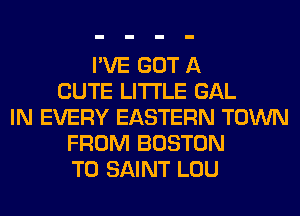 I'VE GOT A
CUTE LITI'LE GAL
IN EVERY EASTERN TOWN
FROM BOSTON
T0 SAINT LOU