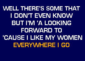 WELL THERE'S SOME THAT
I DON'T EVEN KNOW
BUT I'M 'A LOOKING

FORWARD TO

'CAUSE I LIKE MY WOMEN

EVERYINHERE I GO