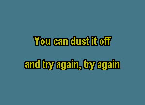 You can dust it off

and try again, try again