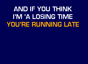 AND IF YOU THINK
I'M 'A LOSING TIME
YOU'RE RUNNING LATE