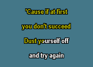 'Cause if at first

you don't succeed

Dust yourself off

and try again