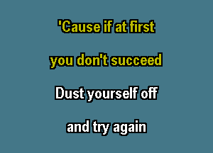 'Cause if at first

you don't succeed

Dust yourself off

and try again