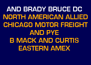 AND BRADY BRUCE DC
NORTH AMERICAN ALLIED
CHICAGO MOTOR FREIGHT

AND PYE
B MACK AND CURTIS
EASTERN AMEX