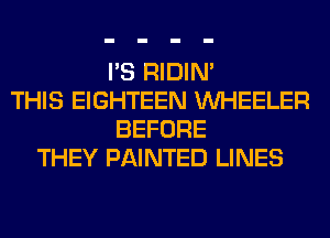 I'S RIDIN'
THIS EIGHTEEN WHEELER
BEFORE
THEY PAINTED LINES