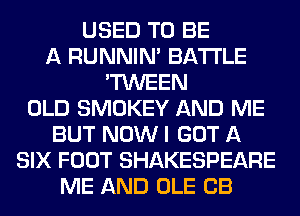 USED TO BE
A RUNNIN' BATTLE
'TWEEN
OLD SMOKEY AND ME
BUT NOW I GOT A
SIX FOOT SHAKESPEARE
ME AND OLE CB