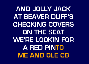 AND JOLLY JACK
AT BEAVER DUFPS
CHECKING COVERS

ON THE SEAT
WE'RE LOOKIN FOR
A RED PINTO

ME AND OLE CB l
