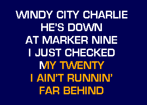 1WINDY CITY CHARLIE
HE'S DOVUN
AT MARKER NINE
I JUST CHECKED
MY TWENTY
I AIN'T RUNNIN'

FAR BEHIND l