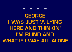 GEORGE
I WAS JUST 'A LYING
HERE AND THINKIM

I'M BLIND AND
VUHAT IF I WAS ALL ALONE