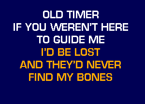 OLD TIMER
IF YOU WEREN'T HERE
TO GUIDE ME
I'D BE LOST
AND THEY'D NEVER
FIND MY BONES