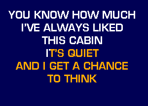 YOU KNOW HOW MUCH
I'VE ALWAYS LIKED
THIS CABIN
ITS QUIET
AND I GET A CHANCE
TO THINK
