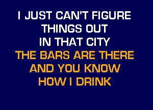 I JUST CAN'T FIGURE
THINGS OUT
IN THAT CITY
THE BARS ARE THERE
AND YOU KNOW
HOWI DRINK