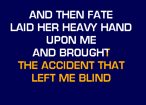 AND THEN FATE
LAID HER HEAW HAND
UPON ME
AND BROUGHT
THE ACCIDENT THAT
LEFT ME BLIND