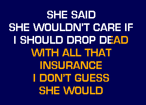 SHE SAID
SHE WOULDN'T CARE IF
I SHOULD DROP DEAD
WITH ALL THAT
INSURANCE
I DON'T GUESS
SHE WOULD