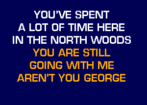 YOU'VE SPENT
A LOT OF TIME HERE
IN THE NORTH WOODS
YOU ARE STILL
GOING WITH ME
AREN'T YOU GEORGE