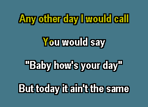 Any other day I would call

You would say

Baby how's your day

But today it ain't the same