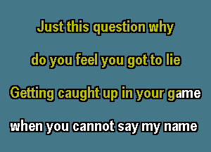 Just this question why
do you feel you got to lie
Getting caught up in your game

when you cannot say my name