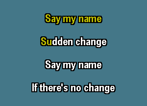 Say my name
Sudden change

Say my name

If there's no change