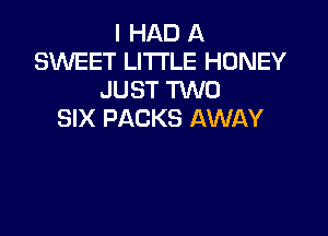 I HAD A
SWEET LITTLE HONEY
JUST TVVU

SIX PACKS AWAY