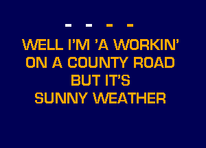 WELL PM 'A WORKIN'
ON A COUNTY ROAD
BUT ITS
SUNNY WEATHER