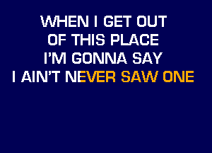 WHEN I GET OUT
OF THIS PLACE
I'M GONNA SAY
I AIN'T NEVER SAW ONE