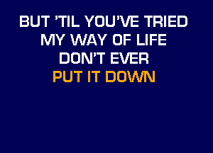 BUT 'TIL YOU'VE TRIED
MY WAY OF LIFE
DON'T EVER
PUT IT DOWN