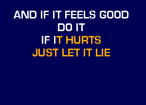 AND IF IT FEELS GOOD
DO IT
IF IT HURTS

JUST LET IT LIE