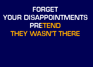 FORGET
YOUR DISAPPOINTMENTS
PRETEND
THEY WASN'T THERE