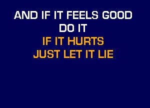 AND IF IT FEELS GOOD
DO IT
IF IT HURTS

JUST LET IT LIE