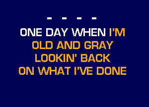 ONE DAY WHEN I'M
OLD AND GRAY
LOOKIN' BACK

ON WHAT I'VE DONE