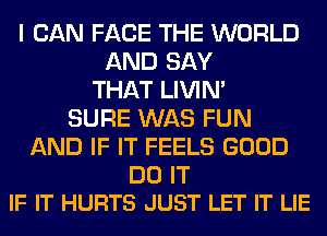 I CAN FACE THE WORLD
AND SAY
THAT LIVIN'
SURE WAS FUN
AND IF IT FEELS GOOD

DO IT
IF IT HURTS JUST LET IT LIE