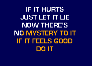 IF IT HURTS
JUST LET IT LIE
NOW THERE'S

N0 MYSTERY TO IT
IF IT FEELS GOOD
DO IT

g