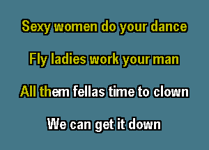 Sexy women do your dance

Fly ladies work your man
All them fellas time to clown

We can get it down