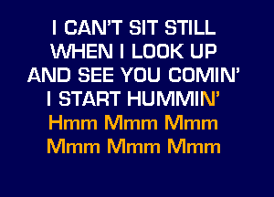 I CANT SIT STILL
WHEN I LOOK UP
AND SEE YOU COMIN'
I START HUMMIM
Hmm Mmm Mmm
Mmm Mmm Mmm