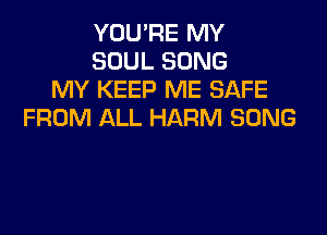 YOU'RE MY
SOUL SONG
MY KEEP ME SAFE

FROM ALL HARM SONG