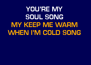 YOU'RE MY
SOUL SONG
MY KEEP ME WARM

WHEN I'M COLD SONG