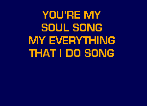 YOU'RE MY
SOUL SONG
MY EVERYTHING
THAT I DO SONG