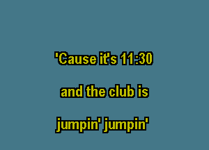 'Cause it's 11 230

and the club is

jumpin' jumpin'