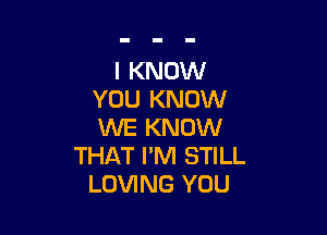 I KNOW
YOU KNOW

WE KNOW
THAT I'M STILL
LOVING YOU