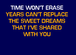 TIME WON'T ERASE
YEARS CAN'T REPLACE
THE SWEET DREAMS
THAT I'VE SHARED
WITH YOU